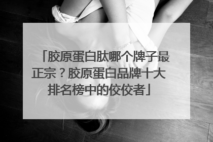 胶原蛋白肽哪个牌子最正宗？胶原蛋白品牌十大排名榜中的佼佼者