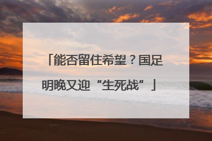 能否留住希望？国足明晚又迎“生死战”