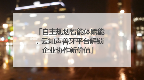 自主规划智能体赋能，云知声兽牙平台解锁企业协作新价值
