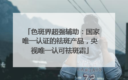 色斑界超强辅助：国家唯一认证的祛斑产品，央视唯一认可祛斑霜