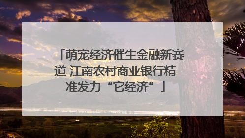 萌宠经济催生金融新赛道 江南农村商业银行精准发力“它经济”
