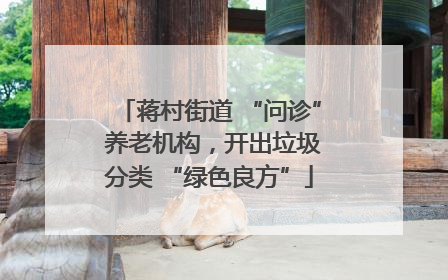 蒋村街道 “问诊” 养老机构，开出垃圾分类 “绿色良方”