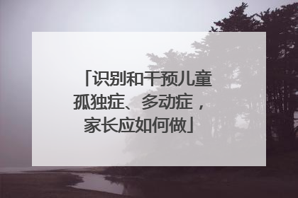 识别和干预儿童孤独症、多动症，家长应如何做