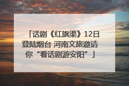 话剧《红旗渠》12日登陆烟台 河南文旅邀请你“看话剧游安阳”