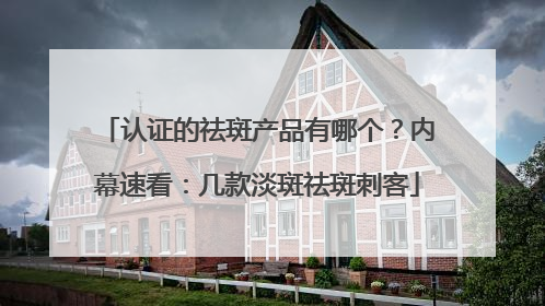 认证的祛斑产品有哪个？内幕速看：几款淡斑祛斑刺客