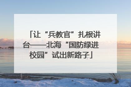 让“兵教官”扎根讲台——北海“国防绿进校园”试出新路子