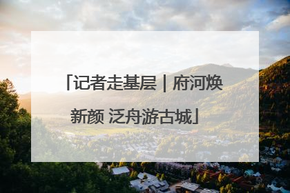 记者走基层｜府河焕新颜 泛舟游古城