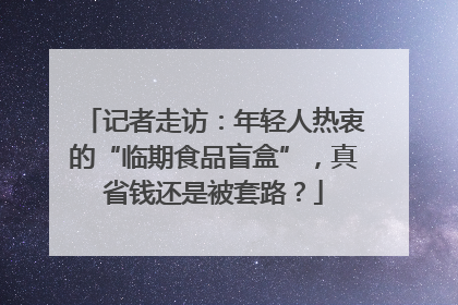 记者走访：年轻人热衷的“临期食品盲盒”，真省钱还是被套路？