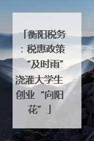 衡阳税务：税惠政策“及时雨”浇灌大学生创业“向阳花”