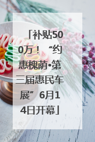 补贴500万！“约惠槐荫•第三届惠民车展”6月14日开幕
