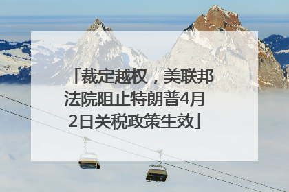 裁定越权，美联邦法院阻止特朗普4月2日关税政策生效