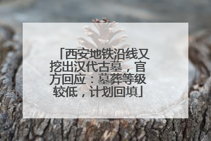 西安地铁沿线又挖出汉代古墓，官方回应：墓葬等级较低，计划回填