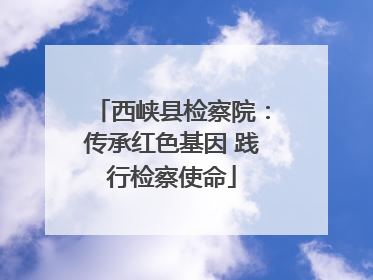 西峡县检察院：传承红色基因 践行检察使命