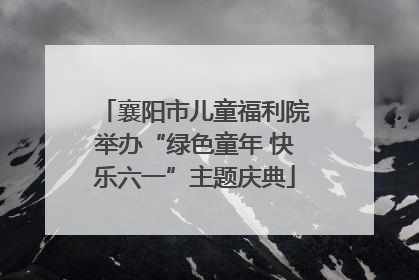 襄阳市儿童福利院举办“绿色童年 快乐六一”主题庆典