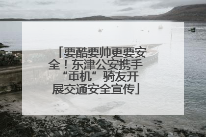 要酷要帅更要安全！东津公安携手 “重机”骑友开展交通安全宣传