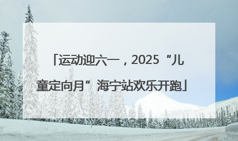运动迎六一，2025“儿童定向月”海宁站欢乐开跑