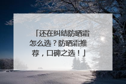 还在纠结防晒霜怎么选？防晒霜推荐，口碑之选！