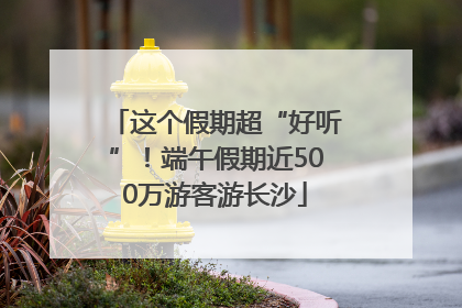 这个假期超“好听”！端午假期近500万游客游长沙