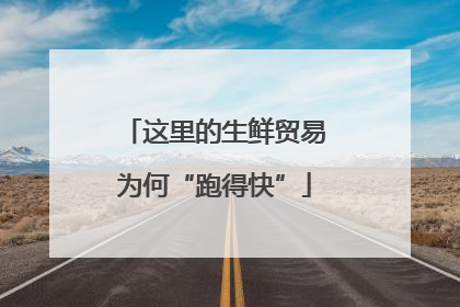 这里的生鲜贸易为何“跑得快”