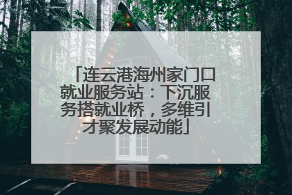连云港海州家门口就业服务站：下沉服务搭就业桥，多维引才聚发展动能