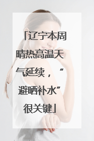 辽宁本周晴热高温天气延续，“避晒补水”很关键