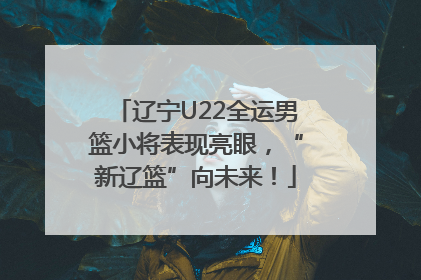 辽宁U22全运男篮小将表现亮眼，“新辽篮”向未来！
