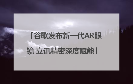 谷歌发布新一代AR眼镜 立讯精密深度赋能