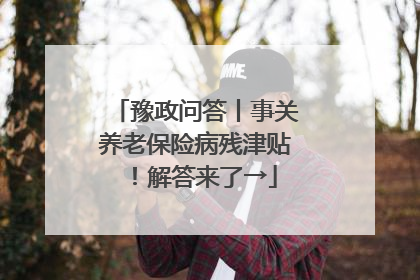 豫政问答丨事关养老保险病残津贴！解答来了→