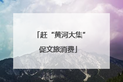 赶“黄河大集” 促文旅消费