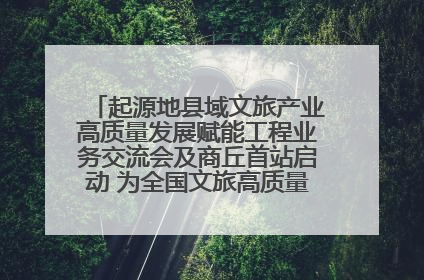 起源地县域文旅产业高质量发展赋能工程业务交流会及商丘首站启动 为全国文旅高质量发展注入强劲动能