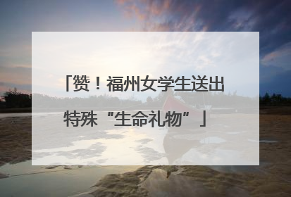 赞！福州女学生送出特殊“生命礼物”