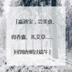 赢通宝，尝美食、得香囊、扎艾草……回到唐朝过端午