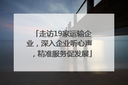 走访19家运输企业，深入企业听心声，精准服务促发展