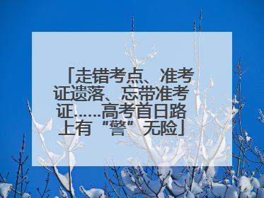走错考点、准考证遗落、忘带准考证……高考首日路上有“警”无险