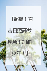 超燃！直击日照高考现场！加油少年！