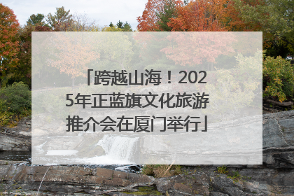 跨越山海！2025年正蓝旗文化旅游推介会在厦门举行