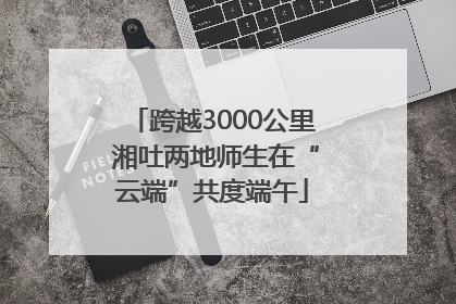 跨越3000公里 湘吐两地师生在“云端”共度端午