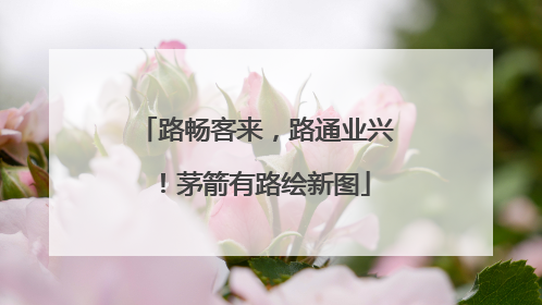 路畅客来，路通业兴！茅箭有路绘新图