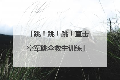 跳！跳！跳！直击空军跳伞救生训练