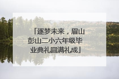 逐梦未来，眉山彭山二小六年级毕业典礼圆满礼成