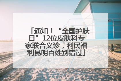 通知！“全国护肤日”12位皮肤科专家联合义诊，利民福利昆明百姓别错过