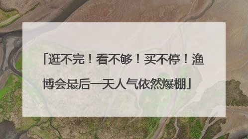 逛不完！看不够！买不停！渔博会最后一天人气依然爆棚