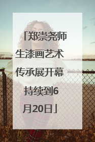 郑崇尧师生漆画艺术传承展开幕 持续到6月20日