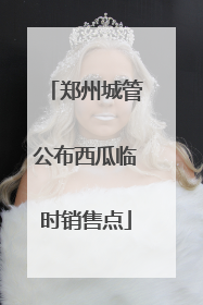 郑州城管公布西瓜临时销售点