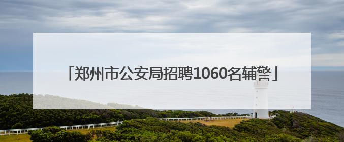 郑州市公安局招聘1060名辅警