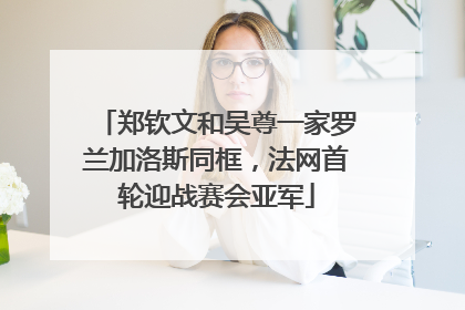 郑钦文和吴尊一家罗兰加洛斯同框，法网首轮迎战赛会亚军