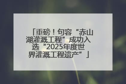 重磅！句容“赤山湖灌溉工程”成功入选“2025年度世界灌溉工程遗产”