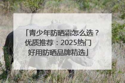 青少年防晒霜怎么选？优质推荐：2025热门好用防晒品牌精选