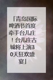青岛国际啤酒节首度牵手台儿庄！台儿庄古城将上演30天狂欢盛宴