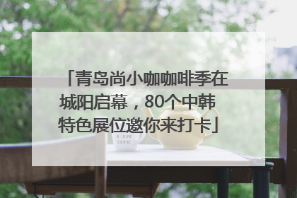 青岛尚小咖咖啡季在城阳启幕，80个中韩特色展位邀你来打卡
